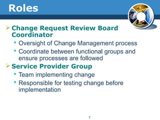 Roles
 Change Request Review Board
Coordinator
 Oversight of Change Management process
 Coordinate between functional groups and
ensure processes are followed
 Service Provider Group
 Team implementing change
 Responsible for testing change before
implementation
7
 