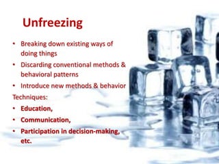 UnfreezingBreaking down existing ways of doing thingsDiscarding conventional methods & behavioral patternsIntroduce new methods & behaviorTechniques: Education, Communication, Participation in decision-making, etc.