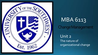 MBA 6113
Change Management
Unit 2
The nature of
organizational change

 