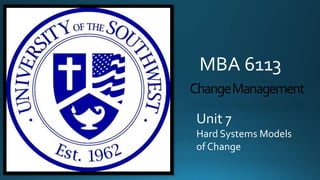 MBA 6113
Change Management
Unit 7
Hard Systems Models
of Change

 