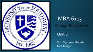 MBA 6113
Change Management
Unit 8
Soft Systems Models
for Change

 