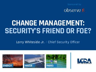 CHANGE MANAGEMENT:
SECURITY’S FRIEND OR FOE?
Larry Whiteside Jr. / Chief Security Officer
Sponsored by:
 