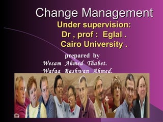 Change Management
     Under supervision:
      Dr , prof : Eglal .
      Cairo University .
       prepared by
 Wesam Ahmed Thabet.
 Wafaa Rashwan Ahmed.
 