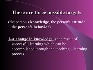 There are three possible targets
(the person's knowledge, the person's attitude,
  the person's behavior)

1-A change in k...