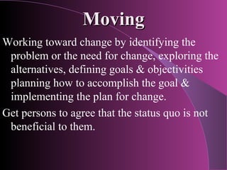 Moving
Working toward change by identifying the
 problem or the need for change, exploring the
 alternatives, defining goa...