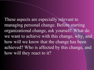 These aspects are especially relevant to
managing personal change. Before starting
organizational change, ask yourself: Wh...