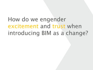 How do we engender
excitement and trust when
introducing BIM as a change?
 