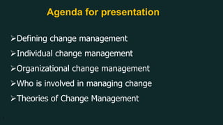 Agenda for presentation
Defining change management
Individual change management
Organizational change management
Who is involved in managing change
Theories of Change Management
3 3
 