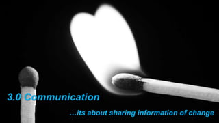 3.0 Communication
…its about sharing information of change
 