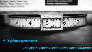 5.0 Measurement
…its about defining, quantifying and monitoring
 