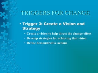 TRIGGERS FOR CHANGE
• Trigger 3: Create a Vision and
Strategy
• Create a vision to help direct the change effort
• Develop strategies for achieving that vision
• Define demonstrative actions
 