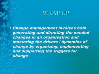 WRAP UP
• Change management involves both
generating and directing the needed
changes in an organisation and
mastering the drivers / dynamics of
change by organizing, implementing
and supporting the triggers for
change
 