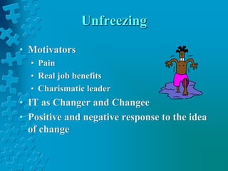 Unfreezing
• Motivators
• Pain
• Real job benefits
• Charismatic leader
• IT as Changer and Changee
• Positive and negative response to the idea
of change
 