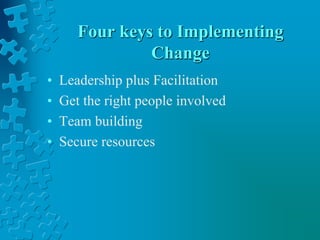 Four keys to Implementing
Change
• Leadership plus Facilitation
• Get the right people involved
• Team building
• Secure resources
 