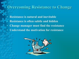 Overcoming Resistance to Change
• Resistance is natural and inevitable
• Resistance is often subtle and hidden
• Change manager must find the resistance
• Understand the motivation for resistance
 
