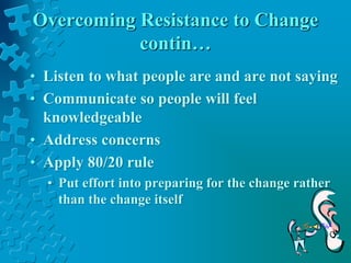 Overcoming Resistance to Change
contin…
• Listen to what people are and are not saying
• Communicate so people will feel
knowledgeable
• Address concerns
• Apply 80/20 rule
• Put effort into preparing for the change rather
than the change itself
 