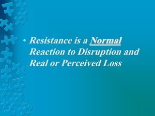 • Resistance is a Normal
Reaction to Disruption and
Real or Perceived Loss
 