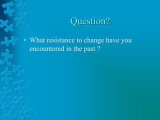 Question?
• What resistance to change have you
encountered in the past ?
 