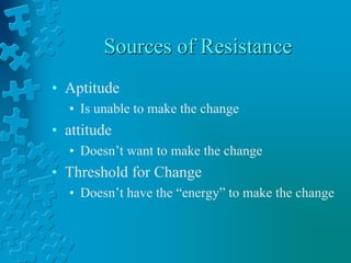 Sources of Resistance
• Aptitude
• Is unable to make the change
• attitude
• Doesn’t want to make the change
• Threshold for Change
• Doesn’t have the “energy” to make the change
 