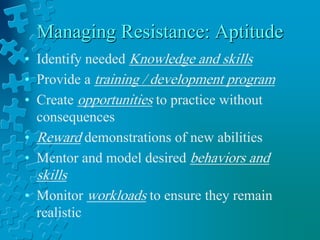 Managing Resistance: Aptitude
• Identify needed Knowledge and skills
• Provide a training / development program
• Create opportunities to practice without
consequences
• Reward demonstrations of new abilities
• Mentor and model desired behaviors and
skills
• Monitor workloads to ensure they remain
realistic
 