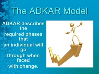 The ADKAR Model
ADKAR describes
the
required phases
that
an individual will
go
through when
faced
with change.
 