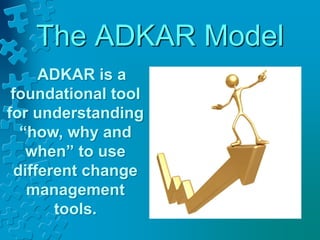 The ADKAR Model
ADKAR is a
foundational tool
for understanding
“how, why and
when” to use
different change
management
tools.
 