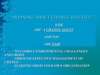 “MOANING ABOUT CHANGE IS FUTILE”
YOU
ARE A CHANGE AGENT
• AND YOU
• ARE PAID
• TO COMBAT ENIRONMENTAL CHALLENGES
AND CRISES
• THROUGH EFFECTIVE MANAGEMENT OF
CHANGE
• STARTING FROM YOUR OWN ORGANISATION
 