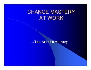CHANGE MASTERY
   AT WORK



…The Art of Resiliency
 