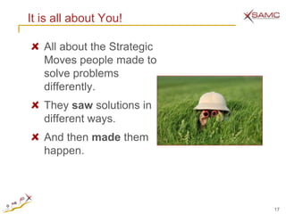 It is all about You!

   All about the Strategic
   Moves people made to
   solve problems
   differently.
   They saw solutions in
   different ways.
   And then made them
   happen.




                             17
 