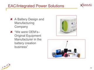 EAC/Integrated Power Solutions


   A Battery Design and
   Manufacturing
   Company
   ―We were OEM‘s–
   Original Equipment
   Manufacturer in the
   battery creation
   business‖




                                 32
 