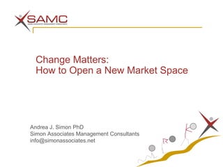 Change Matters:
 How to Open a New Market Space




Andrea J. Simon PhD
Simon Associates Management Consultants
info@simonassociates.net
 