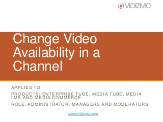 Change Video
Availability in a
Channel
A P P L I E S TO
PRODUCTS: ENTERPRISE TUBE, MEDIA TUBE, MEDIA
LMS AND MEDIA COMMERCE
R O L E : A D M I N I S T R ATO R , M A N A G E R S A N D M O D E R ATO R S
www.vidizmo.com

 