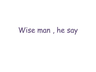 Wise man , he say
 