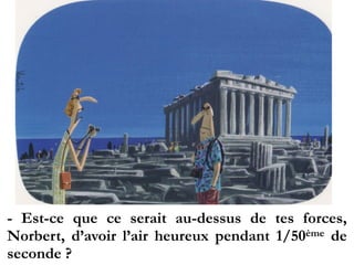 - Est-ce que ce serait au-dessus de tes
forces, Norbert, d’avoir l’air heureux pendant
1/50ème de seconde ?
 