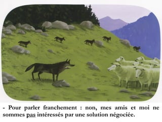- Pour parler franchement : non, mes amis et moi ne
sommes pas intéressés par une solution négociée.
 