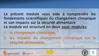 Le présent module vous aide à comprendre les
fondements scientifiques du changement climatique
et son impacts sur la sécurité alimentaire
Le module est structuré en deux sous-modules:
1. le changement climatique;
2. les impacts du changement climatique sur la
sécurité alimentaire.
 