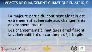 La majeure partie du continent africain est
extrêmement vulnérable aux changements
environnementaux.
Les changements climatiques amplifieront
la vulnérabilité d'un continent déjà fragile.
IMPACTS DE CHANGEMENT CLIMATIQUE EN AFRIQUE
 