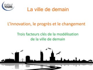 L’Innovation, le progrès et le changement
Trois facteurs clés de la modélisation
de la ville de demain
La ville de demain
 