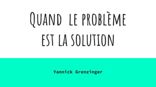 Quand le problème
est la solution
Yannick Grenzinger
 