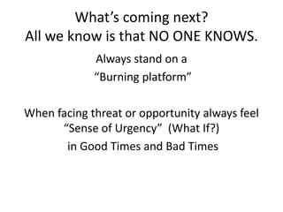 What’s coming next?
All we know is that NO ONE KNOWS.
Always stand on a
“Burning platform”
When facing threat or opportunity always feel
“Sense of Urgency” (What If?)
in Good Times and Bad Times
 