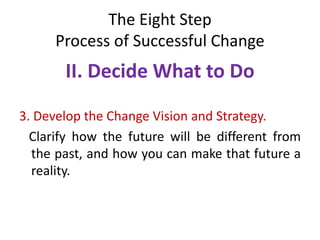The Eight Step
Process of Successful Change
II. Decide What to Do
3. Develop the Change Vision and Strategy.
Clarify how the future will be different from
the past, and how you can make that future a
reality.
 