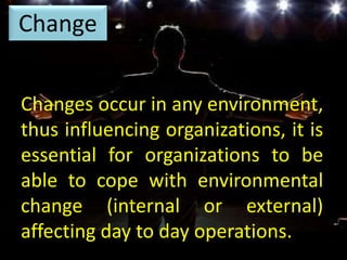 Changes occur in any environment,
thus influencing organizations, it is
essential for organizations to be
able to cope with environmental
change (internal or external)
affecting day to day operations.
Change
 