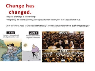 Change has
changed.
The pace of change is accelerating,”
"People say it’s been happening throughout human history, but that’s actually not true.
Chief executives need to understand that today’s world is very different from even five years ago."
 