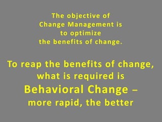 The objective of
Change Management is
to optimize
the benefits of change.
To reap the benefits of change,
what is required is
Behavioral Change –
more rapid, the better
 
