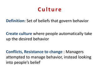 Culture
Definition: Set of beliefs that govern behavior
Create culture where people automatically take
up the desired behavior
Conflicts, Resistance to change : Managers
attempted to manage behavior, instead looking
into people’s belief
 