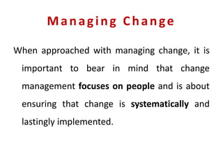 Managing Change
When approached with managing change, it is
important to bear in mind that change
management focuses on people and is about
ensuring that change is systematically and
lastingly implemented.
 