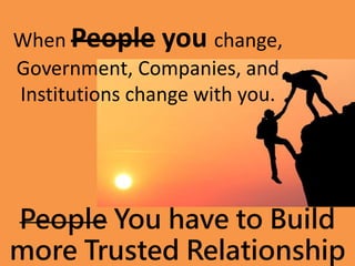 When People you change,
Government, Companies, and
Institutions change with you.
People You have to Build
more Trusted Relationship
 