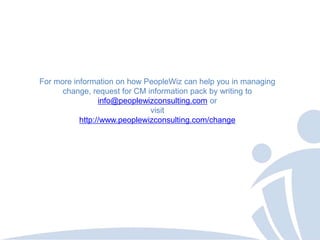 For more information on how PeopleWiz can help you in managing
      change, request for CM information pack by writing to
                 info@peoplewizconsulting.com or
                              visit
           http://www.peoplewizconsulting.com/change
 