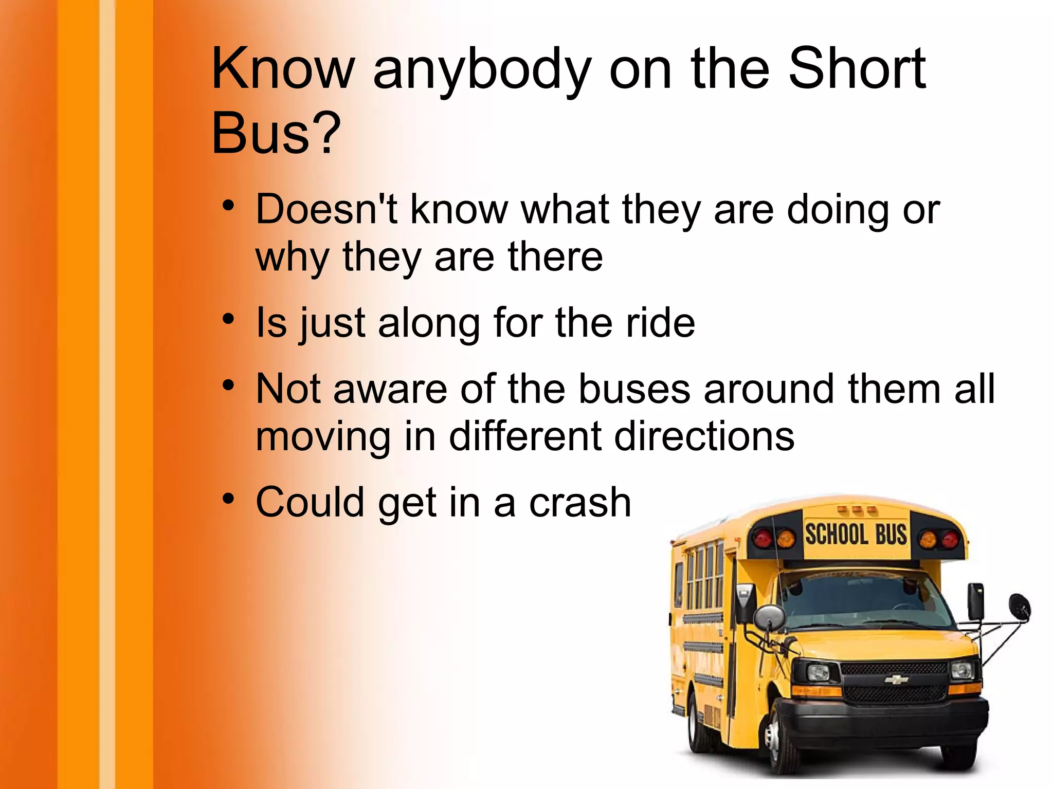 Know anybody on the Short
Bus?

Doesn't know what they are doing or
why they are there

Is just along for the ride

Not aware of the buses around them all
moving in different directions

Could get in a crash
 