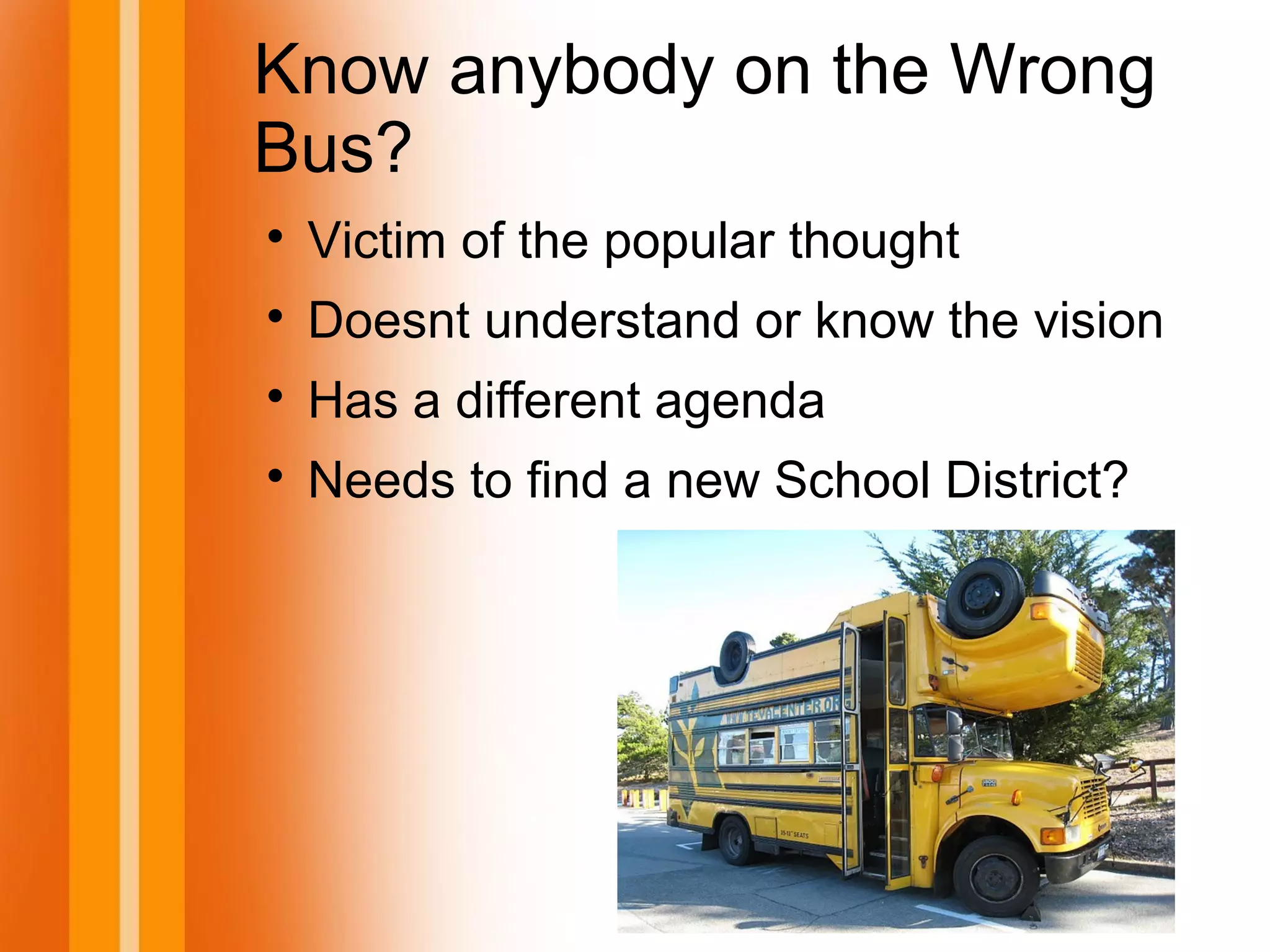 Know anybody on the Wrong
Bus?

Victim of the popular thought

Doesnt understand or know the vision

Has a different agenda

Needs to find a new School District?
 